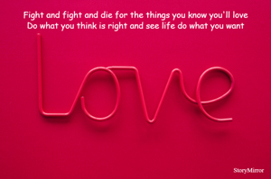 Fight and fight and die for the things you know you'll love
Do what you think is right and see life do what you want
