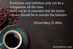 Food,taste and nutrition may not be a companion all the time.
Need not be at extremes but the better
 choice should be to sustain the balance .

                               #Food #day 22 #fles