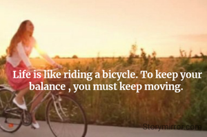 Life is like riding a bicycle. To keep your balance , you must keep moving. 