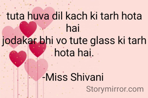 tuta huva dil kach ki tarh hota hai 
jodakar bhi vo tute glass ki tarh hota hai.

-Miss Shivani 