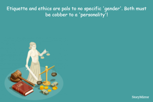 Etiquette and ethics are pals to no specific 'gender'. Both must be cobber to a 'personality'!