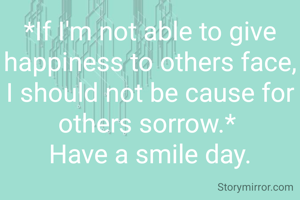 *If I'm not able to give happiness to others face, I should not be cause for others sorrow.* 
Have a smile day.

