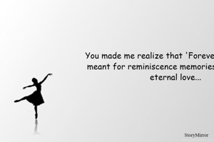 You made me realize that 'Forever' was a word meant for reminiscence memories, and not for eternal love...