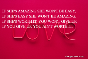 IF SHE'S AMAZING SHE WON'T BE EASY,
IF SHE'S EASY SHE WON'T BE AMAZING,
IF SHE'S WORTH IT, YOU WON'T GIVE UP,
IF YOU GIVE UP, YOU AIN'T WORTH IT.