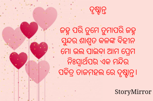 `ଦୃଷ୍ଟାନ୍ତ '
ଜହ୍ନ ପରି ତୁମେ ତୁମାପରି ଜହ୍ନ
ସୁନ୍ଦର ଶାଶ୍ବତ କଳଙ୍କ ବିହୀନ
ମୋ ଭଲ ପାଇବା ଆମ ପ୍ରେମ
ନିଃସ୍ୱାର୍ଥପର ଏକ ମନ୍ଦିର
ପବିତ୍ର ତାଜମହଲ ରେ ଦୃଷ୍ଟାନ୍ତ।