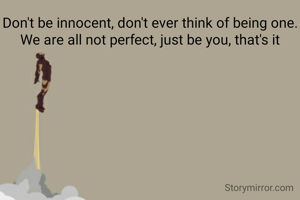 Don't be innocent, don't ever think of being one. We are all not perfect, just be you, that's it