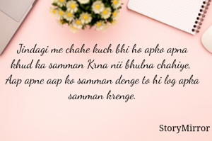 Jindagi me chahe kuch bhi ho apko apna khud ka samman Krna nii bhulna chahiye, 
Aap apne aap ko samman denge to hi log apka samman krenge.