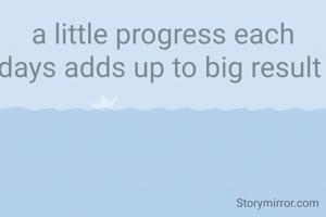 a little progress each days adds up to big result 