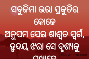 ସବୁଜିମା ଭରା ପ୍ରକୁତିର କୋଳେ
ଅନୁପମ ସେଇ ଶାଶ୍ୱତ ସ୍ୱର୍ଗ,
ହୃଦୟ ଝରା ସେ ଦୃଶ୍ୟକୁ ପଖାଳେ
ଶୁଭ୍ର କୁହୁଡିର ସ୍ୱର୍ଣ୍ଣିମ ରାଗ...
ପ୍ରଣତି ଜେନା 