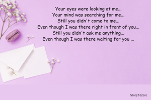 Your eyes were looking at me...
Your mind was searching for me...
Still you didn't come to me...
Even though I was there right in front of you...
Still you didn't ask me anything...
Even though I was there waiting for you ...
