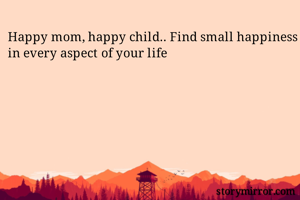 Happy mom, happy child.. Find small happiness in every aspect of your life 