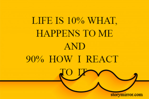 LIFE IS 10% WHAT,
HAPPENS TO ME
AND
90%  HOW  I  REACT  
TO  IT 