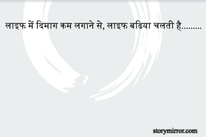 लाइफ में दिमाग कम लगाने से, लाइफ बढिया चलती है.........