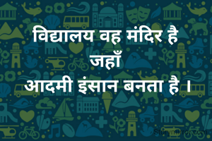 विद्यालय वह मंदिर है 
जहाँ 
आदमी इंसान बनता है ।