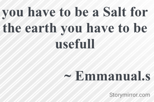 you have to be a Salt for the earth you have to be usefull
    
                  ~ Emmanual.s