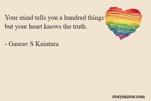 Your mind tells you a hundred things
but your heart knows the truth.

- Gaurav S Kaintura