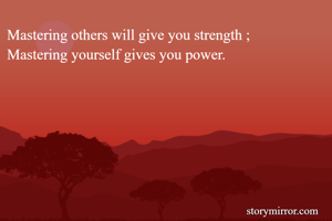 Mastering others will give you strength ;
Mastering yourself gives you power.