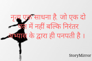 नृत्य एक साधना है, जो एक दो पल में नहीं बल्कि निरंतर अभ्यास के द्वारा ही पनपती है ।