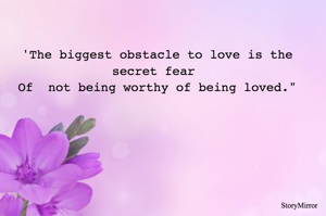 'The biggest obstacle to love is the secret fear 
Of  not being worthy of being loved."
