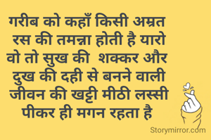गरीब को कहाँ किसी अम्रत
 रस की तमन्ना होती है यारो
वो तो सुख की  शक्कर और
 दुख की दही से बनने वाली
 जीवन की खट्टी मीठी लस्सी
 पीकर ही मगन रहता है 