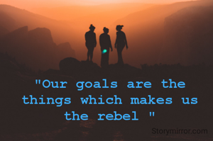 "Our goals are the things which makes us the rebel "