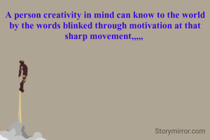 A person creativity in mind can know to the world by the words blinked through motivation at that sharp movement,,,,, 