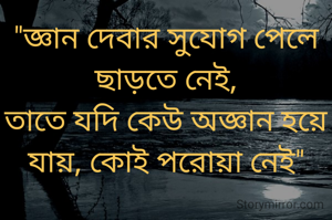 "জ্ঞান দেবার সুযোগ পেলে ছাড়তে নেই,
তাতে যদি কেউ অজ্ঞান হয়ে যায়, কোই পরোয়া নেই"