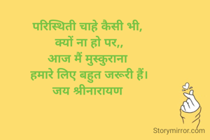 परिस्थिती चाहे कैसी भी, 
क्यों ना हो पर,,
आज मैं मुस्कुराना 
हमारे लिए बहुत जरूरी हैं।
जय श्रीनारायण 