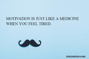 MOTIVATION IS JUST LIKE A MEDICINE WHEN YOU FEEL TIRED.