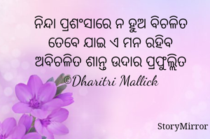ନିନ୍ଦା ପ୍ରଶଂସାରେ ନ ହୁଅ ବିଚଳିତ
ତେବେ ଯାଇ ଏ ମନ ରହିବ
ଅବିଚଳିତ ଶାନ୍ତ ଉଦାର ପ୍ରଫୁଲ୍ଲିତ
©Dharitri Mallick