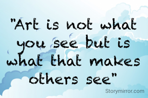 "Art is not what you see but is what that makes others see"
