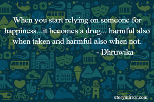 When you start relying on someone for happiness...it becomes a drug... harmful also when taken and harmful also when not.
                                     - Dhruwika