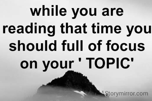 while you are reading that time you should full of focus on your ' TOPIC'
