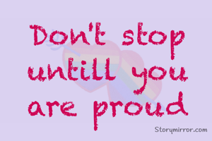 Don't stop untill you are proud