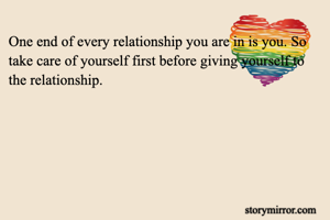 One end of every relationship you are in is you. So take care of yourself first before giving yourself to the relationship.