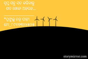 ସ୍ୱପ୍ନ ସବୁ ସତ କରିବାକୁ
  ଶଦ୍ଦ ଖୋଜା ଅହରହ...
________________
*ପ୍ରଫୁଲ୍ଲ ଚନ୍ଦ୍ର ପାଢ଼ୀ
ମୋ_୮୯୧୭୩୨୪୫୨୫