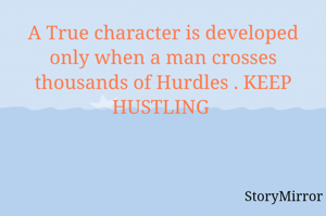 A True character is developed only when a man crosses thousands of Hurdles . KEEP HUSTLING 