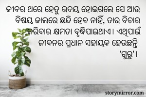 ଜୀବର ଥରେ ହେତୁ ଉଦୟ ହୋଇଗଲେ ସେ ଆଉ ବିଷୟ ଜାଲରେ ଛନ୍ଦି ହେବ ନାହିଁ, ତାର ବିଚାର କରିବାର କ୍ଷମତା ବୃଦ୍ଧିପାଇଥାଏ। ଏଥିପାଇଁ ଜୀବନର ପ୍ରଧାନ ସହାୟକ ହେଉଛନ୍ତି 
'ଗୁରୁ'। 