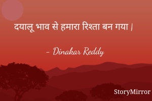 दयालू भाव से हमारा रिश्ता बन गया |

- Dinakar Reddy