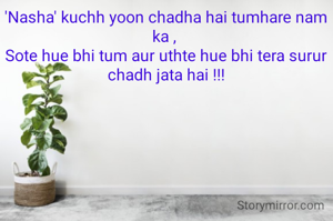 'Nasha' kuchh yoon chadha hai tumhare nam ka , 
Sote hue bhi tum aur uthte hue bhi tera surur chadh jata hai !!!