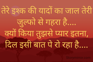 तेरे इश्क की यादों का जाल तेरी जुल्फो से गहरा है....
क्यों किया तुझसे प्यार इतना, दिल इसी बात पे रो रहा है....