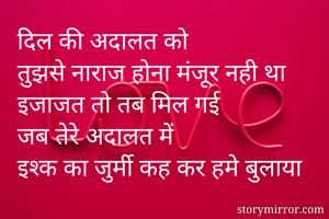 दिल की अदालत को
तुझसे नाराज होना मंजूर नही था
इजाजत तो तब मिल गई
जब तेरे अदालत में
इश्क का जुर्मी कह कर हमे बुलाया

