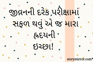 જીવનની દરેક પરીક્ષામાં સફળ થવું અે જ મારા હ્રદયની 
ઇચ્છા! 