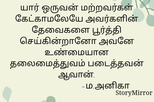 யார் ஒருவன் மற்றவர்கள் கேட்காமலேயே அவர்களின் தேவைகளை பூர்த்தி செய்கின்றானோ அவனே உண்மையான தலைமைத்துவம் படைத்தவன் ஆவான்.
                          -ம.அனிகா