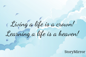 Living a life is a crown!
Learning a life is a heaven!