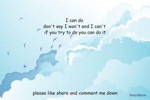 I can do 
don't say I won't and I can't 
if you try to do you can do it









please like share and comment me down