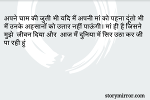 अपने चाम की जुती भी यदि मैं अपनी मां को पहना दूंतो भी मैं उनके अहसानों को उतार नहीं पाऊंगी। मां ही है जिसने मुझे  जीवन दिया और  आज मैं दुनिया में सिर उठा कर जी पा रही हुं