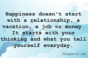 Happiness doesn't start with a relationship, a vacation, a job or money. It starts with your thinking and what you tell yourself everyday.