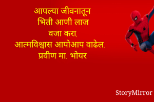 आपल्या जीवनातून 
भिती आणी लाज 
वजा करा, 
आत्मविश्वास आपोआप वाढेल. 
प्रवीण मा. भोयर