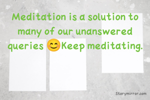 Meditation is a solution to many of our unanswered queries 😊Keep meditating.